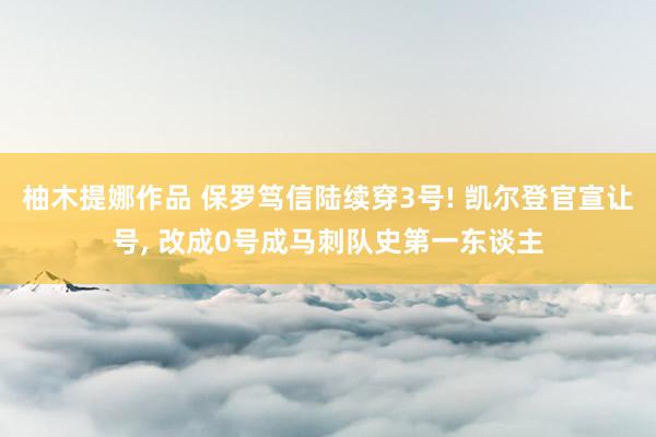 柚木提娜作品 保罗笃信陆续穿3号! 凯尔登官宣让号， 改成0号成马刺队史第一东谈主