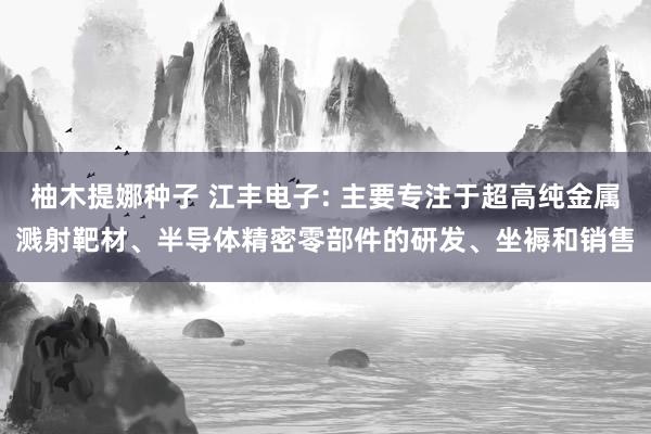 柚木提娜种子 江丰电子: 主要专注于超高纯金属溅射靶材、半导体精密零部件的研发、坐褥和销售