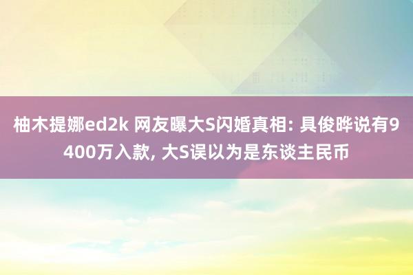 柚木提娜ed2k 网友曝大S闪婚真相: 具俊晔说有9400万入款， 大S误以为是东谈主民币