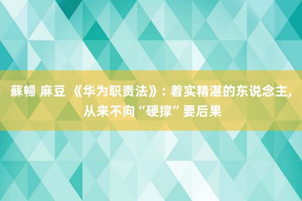 蘇暢 麻豆 《华为职责法》: 着实精湛的东说念主， 从来不向“硬撑”要后果
