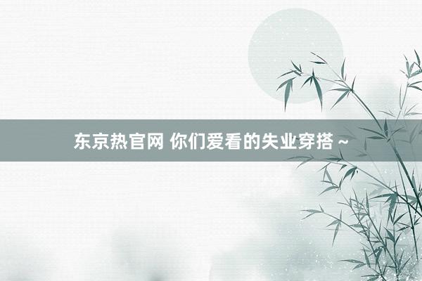 东京热官网 你们爱看的失业穿搭～
