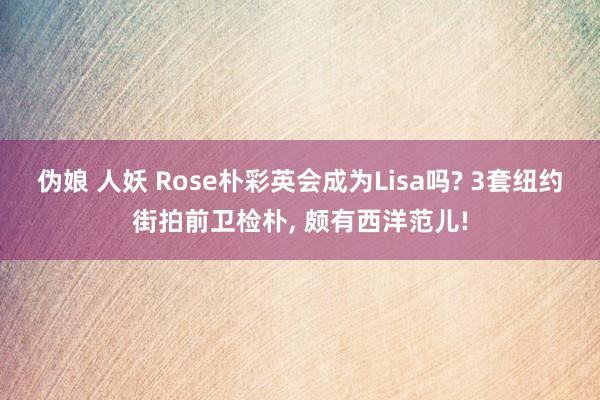 伪娘 人妖 Rose朴彩英会成为Lisa吗? 3套纽约街拍前卫检朴， 颇有西洋范儿!