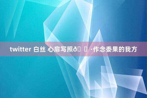 twitter 白丝 心扉写照📷作念委果的我方