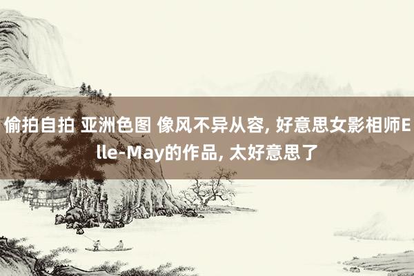 偷拍自拍 亚洲色图 像风不异从容， 好意思女影相师Elle-May的作品， 太好意思了