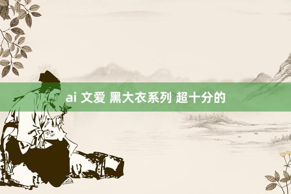 ai 文爱 黑大衣系列 超十分的