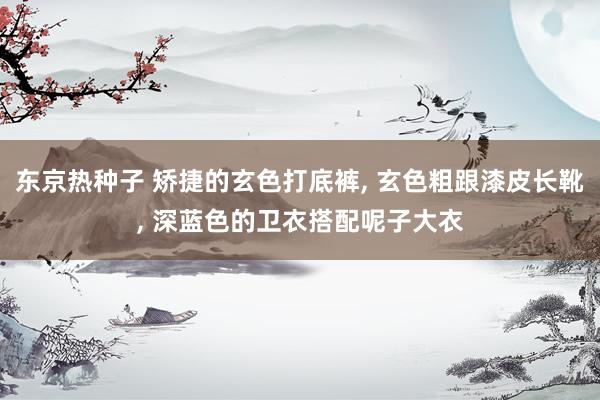 东京热种子 矫捷的玄色打底裤， 玄色粗跟漆皮长靴， 深蓝色的卫衣搭配呢子大衣