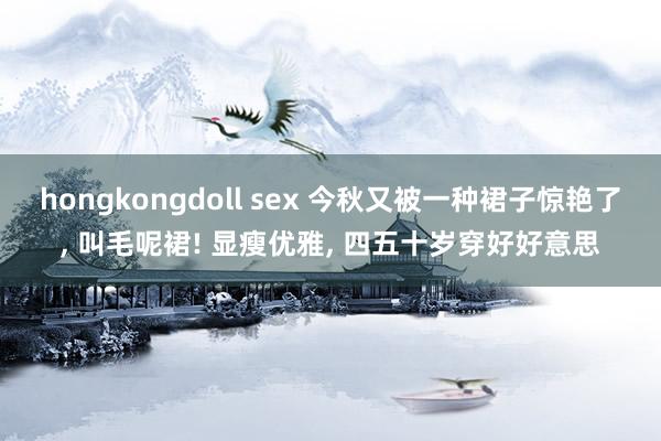 hongkongdoll sex 今秋又被一种裙子惊艳了， 叫毛呢裙! 显瘦优雅， 四五十岁穿好好意思