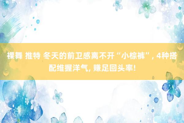 裸舞 推特 冬天的前卫感离不开“小棕裤”， 4种搭配维握洋气， 赚足回头率!