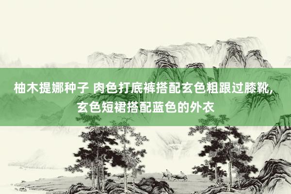 柚木提娜种子 肉色打底裤搭配玄色粗跟过膝靴， 玄色短裙搭配蓝色的外衣