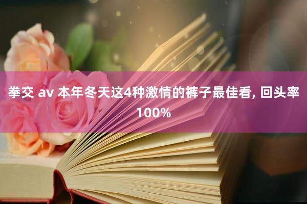 拳交 av 本年冬天这4种激情的裤子最佳看， 回头率100%
