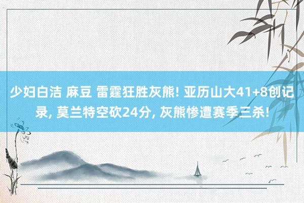 少妇白洁 麻豆 雷霆狂胜灰熊! 亚历山大41+8创记录， 莫兰特空砍24分， 灰熊惨遭赛季三杀!