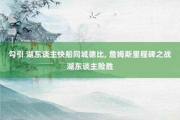 勾引 湖东谈主快船同城德比， 詹姆斯里程碑之战湖东谈主险胜