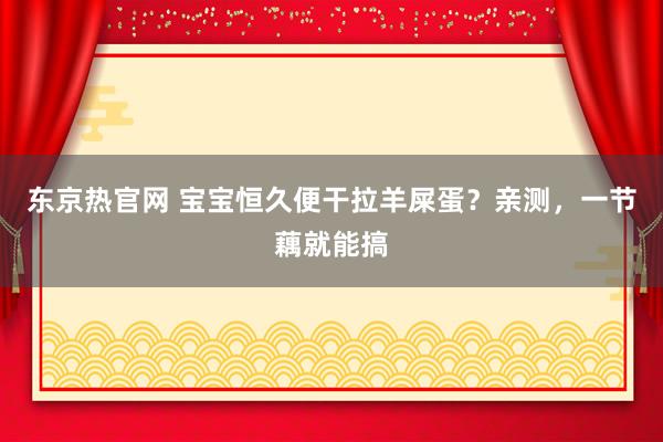 东京热官网 宝宝恒久便干拉羊屎蛋?亲测,一节藕就能搞