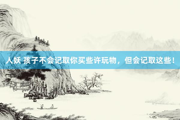 人妖 孩子不会记取你买些许玩物,但会记取这些!