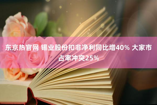 东京热官网 锡业股份扣非净利同比增40% 大家市占率冲突25%