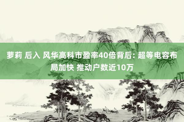 萝莉 后入 风华高科市盈率40倍背后: 超等电容布局加快 推动户数近10万