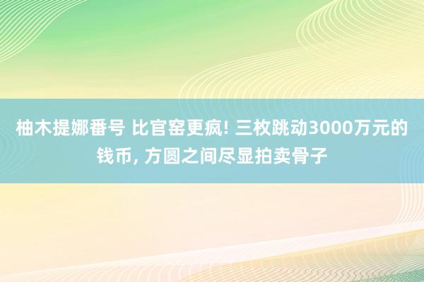 柚木提娜番号 比官窑更疯! 三枚跳动3000万元的钱币， 方圆之间尽显拍卖骨子