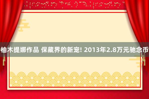 柚木提娜作品 保藏界的新宠! 2013年2.8万元驰念币