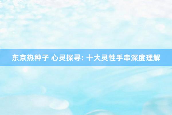 东京热种子 心灵探寻: 十大灵性手串深度理解