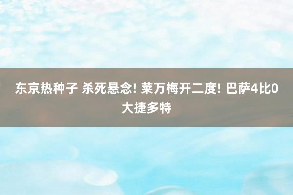 东京热种子 杀死悬念! 莱万梅开二度! 巴萨4比0大捷多特