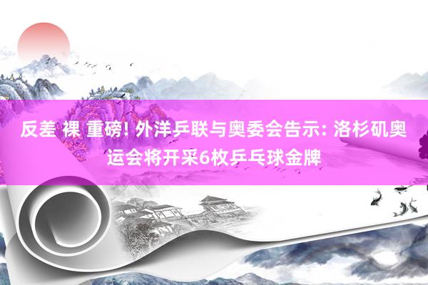 反差 裸 重磅! 外洋乒联与奥委会告示: 洛杉矶奥运会将开采6枚乒乓球金牌