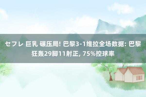 セフレ 巨乳 碾压局! 巴黎3-1维拉全场数据: 巴黎狂轰29脚11射正， 75%控球率