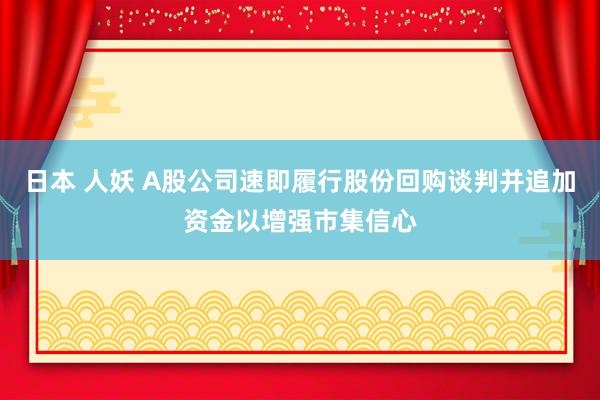 日本 人妖 A股公司速即履行股份回购谈判并追加资金以增强市集信心