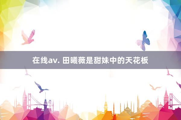 在线av. 田曦薇是甜妹中的天花板