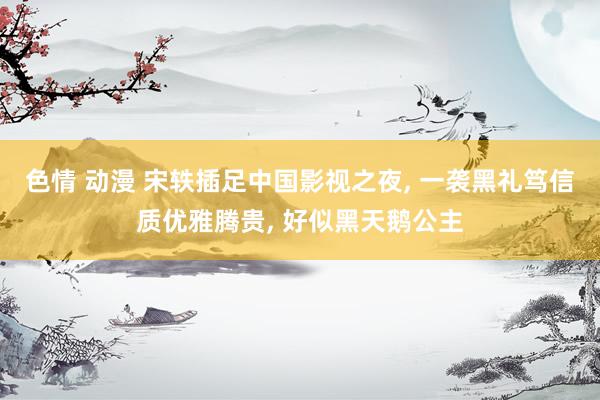 色情 动漫 宋轶插足中国影视之夜， 一袭黑礼笃信质优雅腾贵， 好似黑天鹅公主