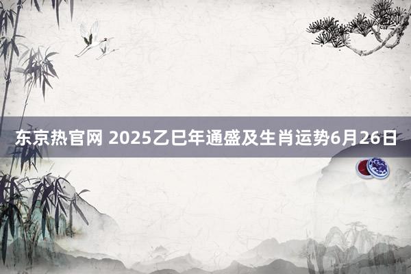 东京热官网 2025乙巳年通盛及生肖运势6月26日
