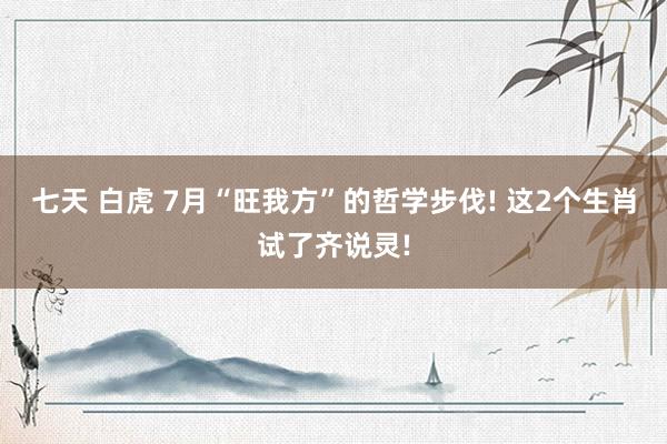 七天 白虎 7月“旺我方”的哲学步伐! 这2个生肖试了齐说灵!