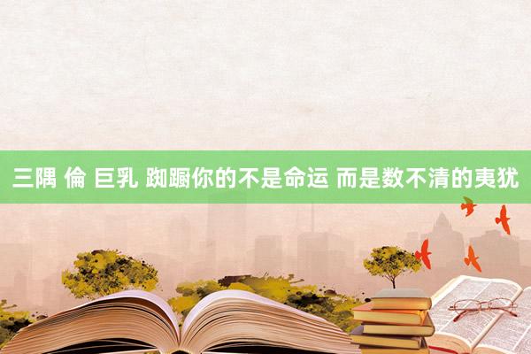 三隅 倫 巨乳 踟蹰你的不是命运 而是数不清的夷犹